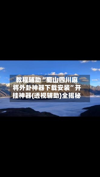 教程辅助“蜀山四川麻将外卦神器下载安装”开挂神器{透视辅助}全揭秘