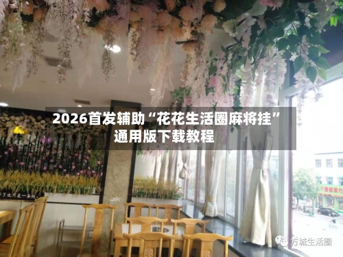 2026首发辅助“花花生活圈麻将挂”通用版下载教程