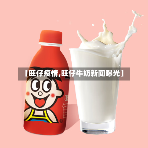 【旺仔疫情,旺仔牛奶新闻曝光】