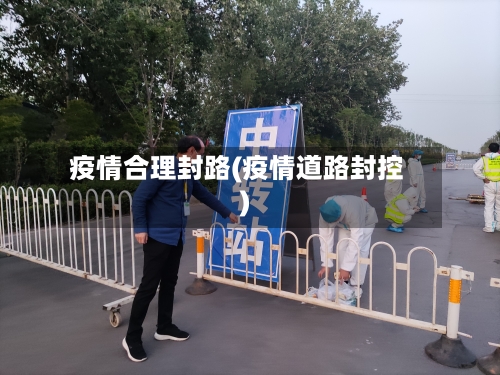 疫情合理封路(疫情道路封控)