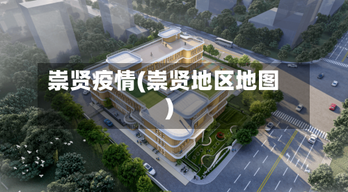 崇贤疫情(崇贤地区地图)