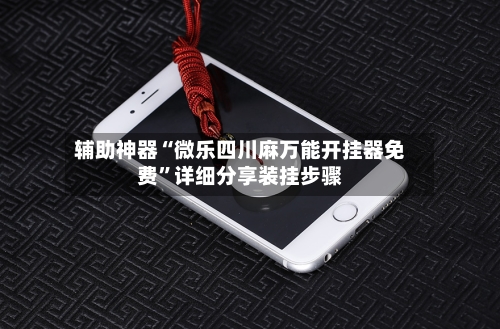 辅助神器“微乐四川麻万能开挂器免费”详细分享装挂步骤