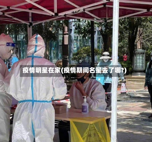 疫情明星在家(疫情期间名星去了哪?)-第1张图片