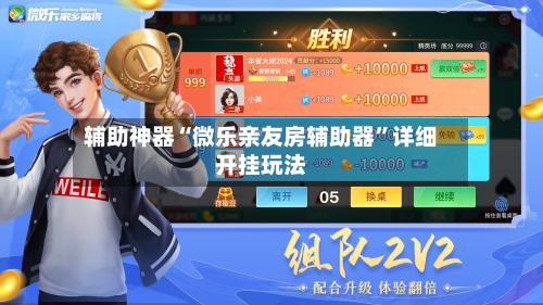 辅助神器“微乐亲友房辅助器”详细开挂玩法