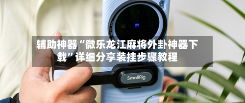 辅助神器“微乐龙江麻将外卦神器下载”详细分享装挂步骤教程