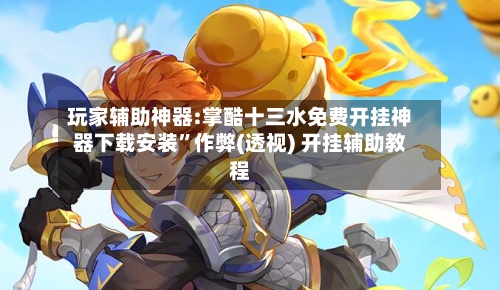 玩家辅助神器:掌酷十三水免费开挂神器下载安装”作弊(透视) 开挂辅助教程