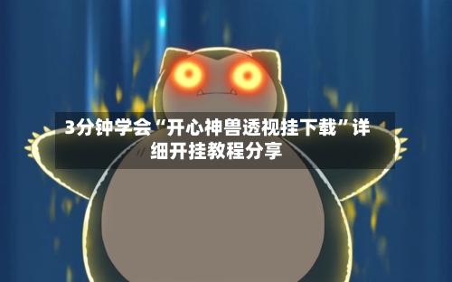 3分钟学会“开心神兽透视挂下载	”详细开挂教程分享-第1张图片