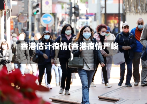 香港估计疫情(香港疫情严峻)