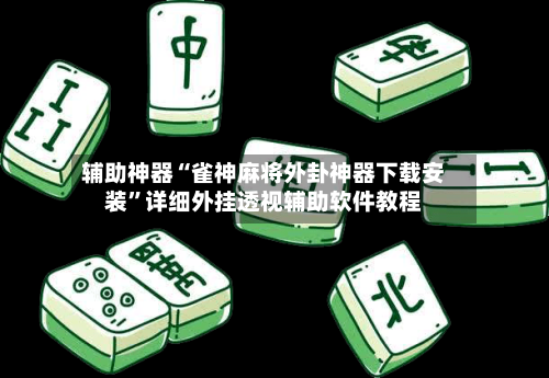 辅助神器“雀神麻将外卦神器下载安装	”详细外挂透视辅助软件教程-第2张图片