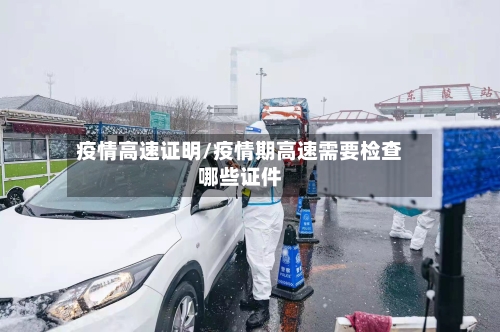 疫情高速证明/疫情期高速需要检查哪些证件-第1张图片