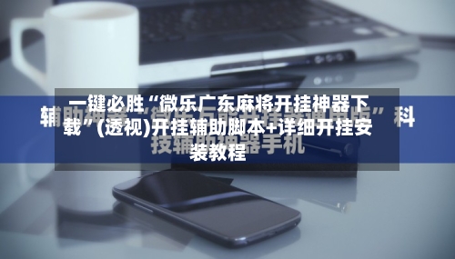 一键必胜“微乐广东麻将开挂神器下载	”(透视)开挂辅助脚本+详细开挂安装教程-第1张图片