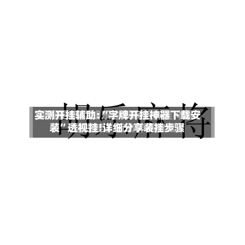 实测开挂辅助:“字牌开挂神器下载安装”透视挂!详细分享装挂步骤-第1张图片