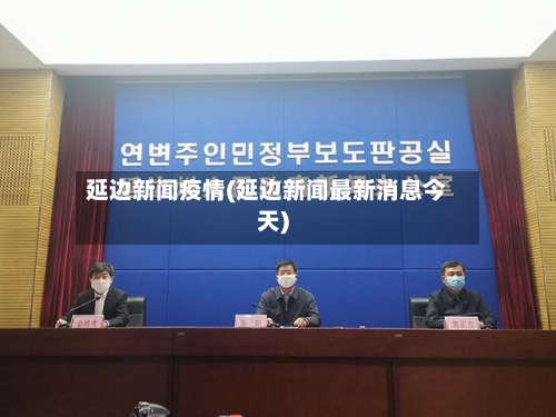 延边新闻疫情(延边新闻最新消息今天)-第1张图片