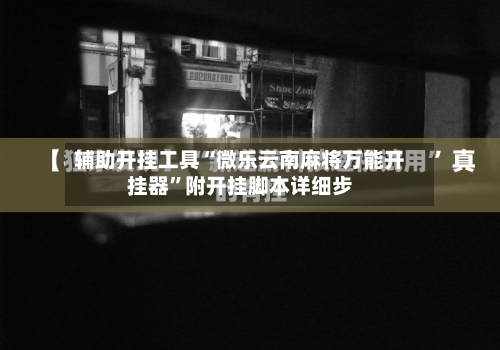 辅助开挂工具“微乐云南麻将万能开挂器”附开挂脚本详细步-第1张图片