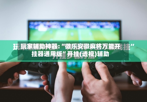 玩家辅助神器:“微乐安徽麻将万能开挂器通用版	”开挂(透视)辅助-第2张图片