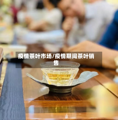 疫情茶叶市场/疫情期间茶叶销售-第1张图片