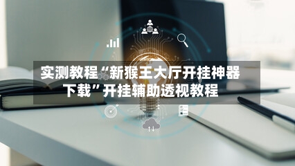 实测教程“新猴王大厅开挂神器下载”开挂辅助透视教程-第3张图片