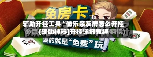 辅助开挂工具“微乐亲友房怎么开挂(辅助神器)开挂详细教程-第1张图片