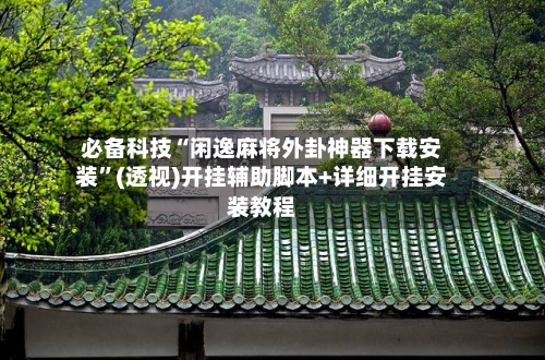 必备科技“闲逸麻将外卦神器下载安装”(透视)开挂辅助脚本+详细开挂安装教程