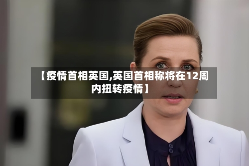 【疫情首相英国,英国首相称将在12周内扭转疫情】