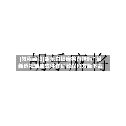 [教程经验]胡乐白银麻将有挂吗”最新透视辅助软件详细教程官方版下载