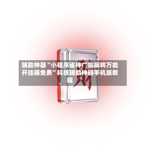 辅助神器“小程序雀神广东麻将万能开挂器免费	”科技辅助神器手机版教程-第1张图片