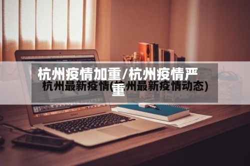 杭州疫情加重/杭州疫情严重