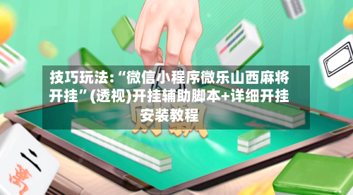 技巧玩法:“微信小程序微乐山西麻将开挂”(透视)开挂辅助脚本+详细开挂安装教程