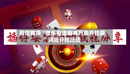 指定教程“微乐福建麻将万能开挂器”详细开挂玩法