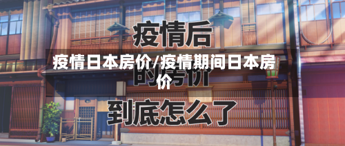 疫情日本房价/疫情期间日本房价