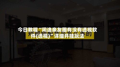 今日教程“闲逸亲友圈有没有透视软件(透视)”详细开挂玩法