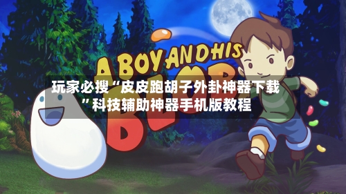 玩家必搜“皮皮跑胡子外卦神器下载”科技辅助神器手机版教程