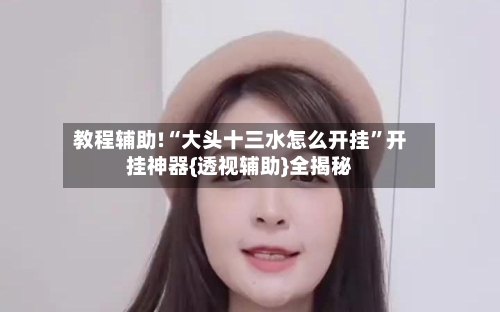 教程辅助!“大头十三水怎么开挂”开挂神器{透视辅助}全揭秘