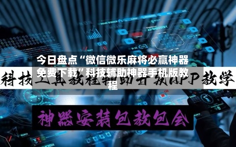今日盘点“微信微乐麻将必赢神器免费下载”科技辅助神器手机版教程-第2张图片