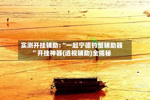 实测开挂辅助:“一起宁德钓蟹辅助器”开挂神器{透视辅助}全揭秘