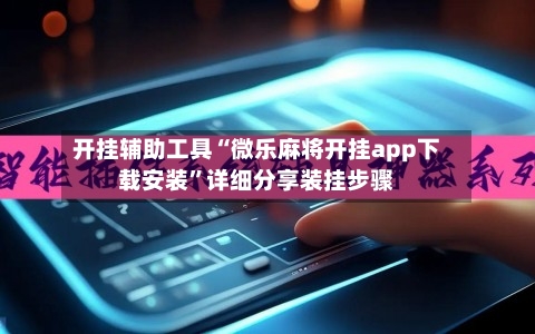 开挂辅助工具“微乐麻将开挂app下载安装”详细分享装挂步骤