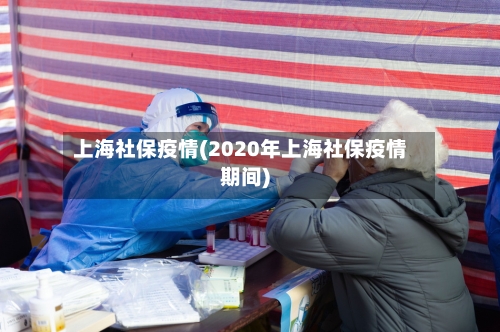 上海社保疫情(2020年上海社保疫情期间)-第1张图片