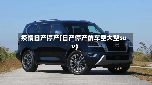 疫情日产停产(日产停产的车型大型suv)