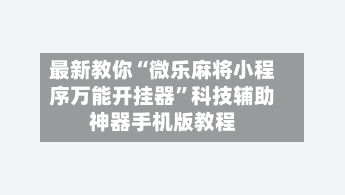 最新教你“微乐麻将小程序万能开挂器”科技辅助神器手机版教程