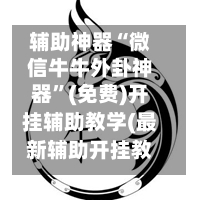 辅助神器“微信牛牛外卦神器”(免费)开挂辅助教学(最新辅助开挂教程)