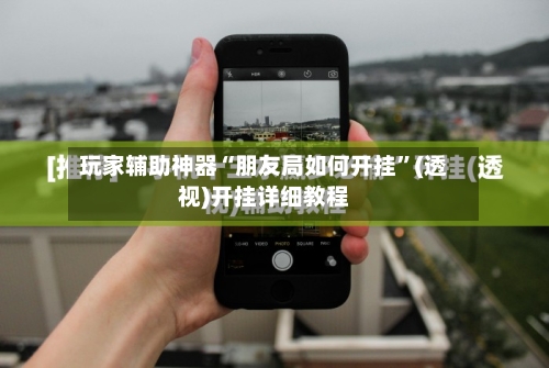 玩家辅助神器“朋友局如何开挂”(透视)开挂详细教程