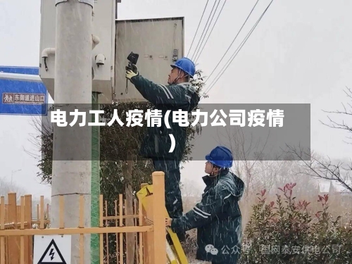 电力工人疫情(电力公司疫情)