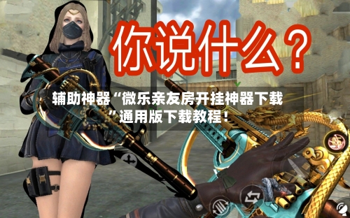 辅助神器“微乐亲友房开挂神器下载”通用版下载教程！-第1张图片
