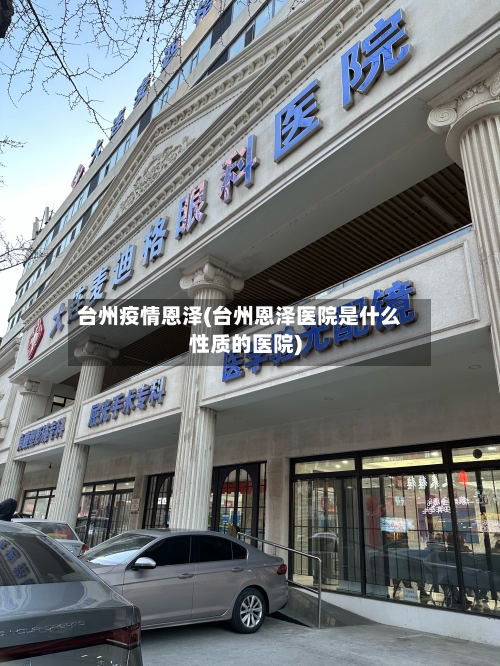 台州疫情恩泽(台州恩泽医院是什么性质的医院)