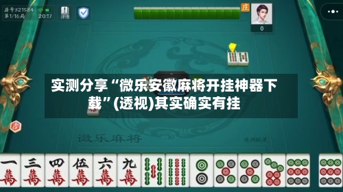 实测分享“微乐安徽麻将开挂神器下载”(透视)其实确实有挂