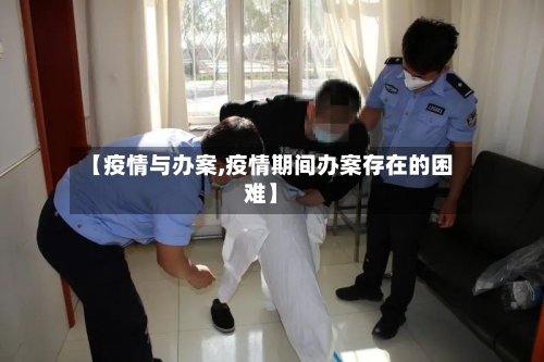 【疫情与办案,疫情期间办案存在的困难】-第1张图片