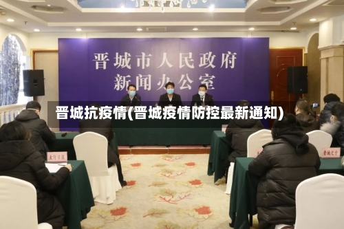晋城抗疫情(晋城疫情防控最新通知)-第1张图片