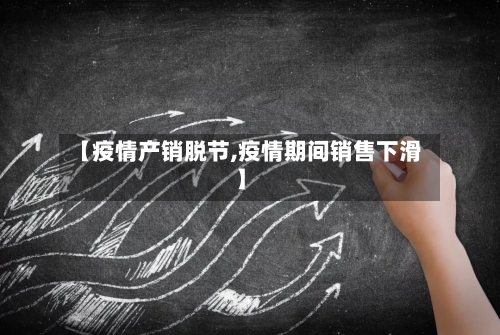 【疫情产销脱节,疫情期间销售下滑】