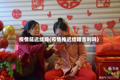 疫情延迟结婚(疫情推迟结婚吉利吗)