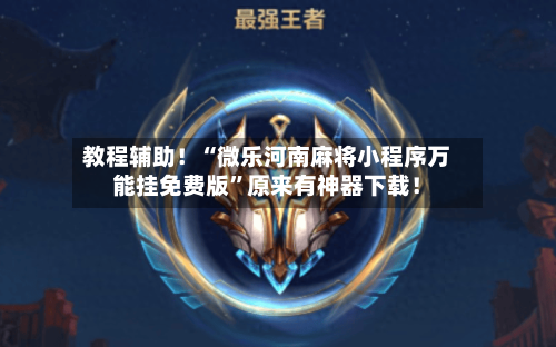 教程辅助！“微乐河南麻将小程序万能挂免费版”原来有神器下载！